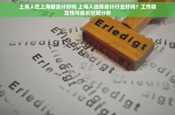 上海人在上海做会计好吗 上海人选择会计行业好吗？工作稳定性与成长空间分析