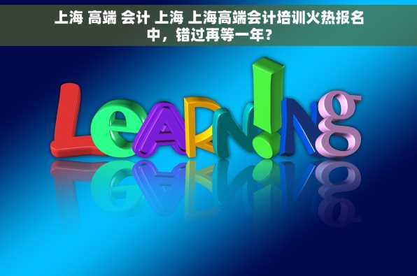 上海 高端 会计 上海 上海高端会计培训火热报名中，错过再等一年？