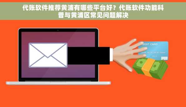 代账软件推荐黄浦有哪些平台好？代账软件功能科普与黄浦区常见问题解决