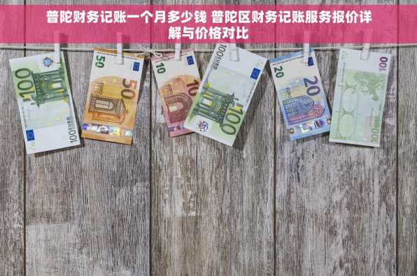 普陀财务记账一个月多少钱 普陀区财务记账服务报价详解与价格对比
