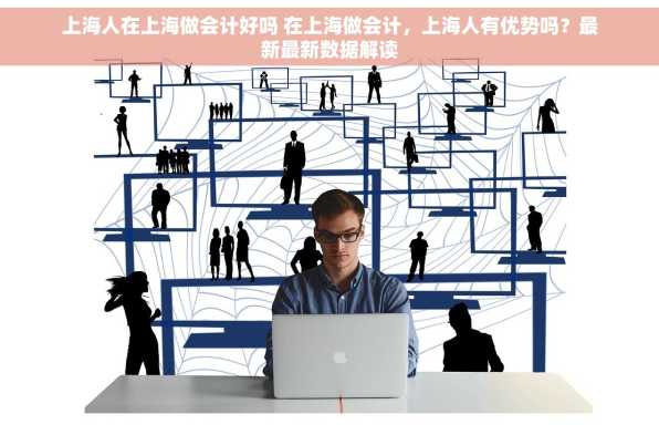 上海人在上海做会计好吗 在上海做会计，上海人有优势吗？最新最新数据解读