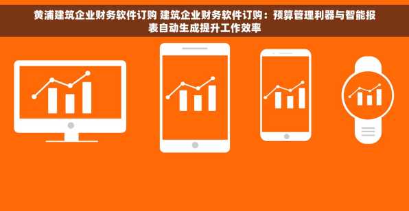 黄浦建筑企业财务软件订购 建筑企业财务软件订购：预算管理利器与智能报表自动生成提升工作效率