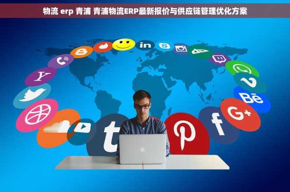物流 erp 青浦 青浦物流ERP最新报价与供应链管理优化方案
