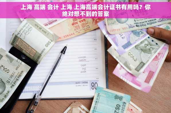 上海 高端 会计 上海 上海高端会计证书有用吗？你绝对想不到的答案
