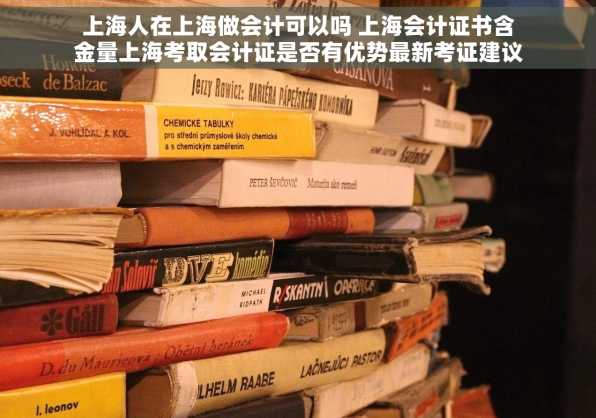 上海人在上海做会计可以吗 上海会计证书含金量上海考取会计证是否有优势最新考证建议
