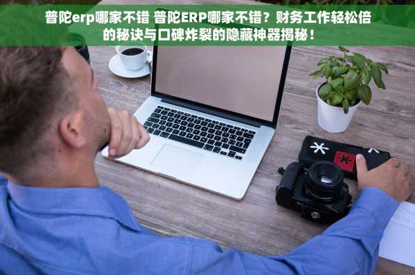 普陀erp哪家不错 普陀ERP哪家不错？财务工作轻松倍的秘诀与口碑炸裂的隐藏神器揭秘！