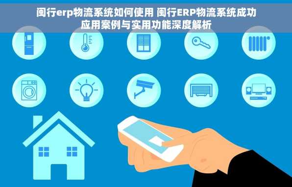 闽行erp物流系统如何使用 闽行ERP物流系统成功应用案例与实用功能深度解析