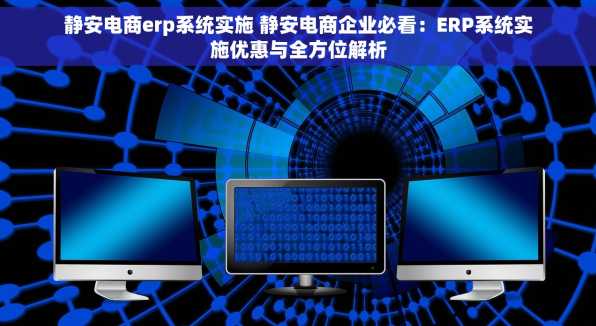 静安电商erp系统实施 静安电商企业必看：ERP系统实施优惠与全方位解析
