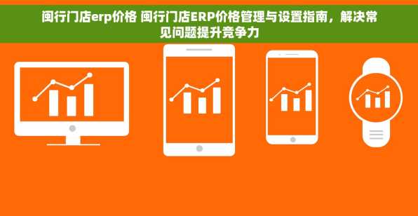 闽行门店erp价格 闽行门店ERP价格管理与设置指南，解决常见问题提升竞争力