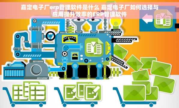 嘉定电子厂erp管理软件是什么 嘉定电子厂如何选择与应用提升效率的ERP管理软件