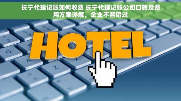 长宁代理记账如何收费 长宁代理记账公司口碑及费用方案详解，企业不容错过