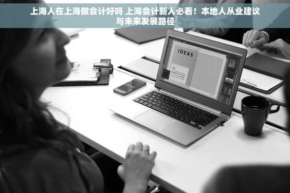 上海人在上海做会计好吗 上海会计新人必看！本地人从业建议与未来发展路径
