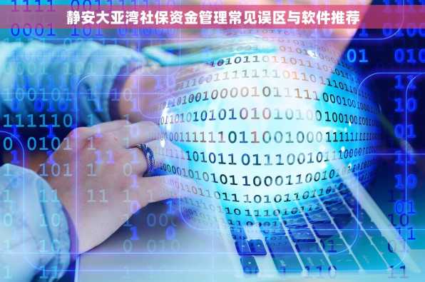 静安大亚湾社保资金管理常见误区与软件推荐