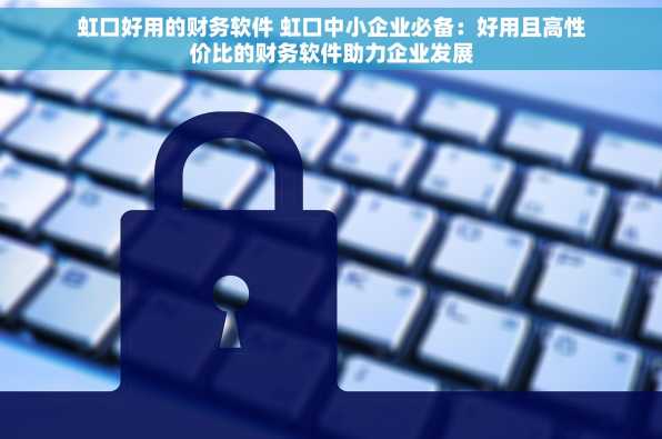 虹口好用的财务软件 虹口中小企业必备：好用且高性价比的财务软件助力企业发展