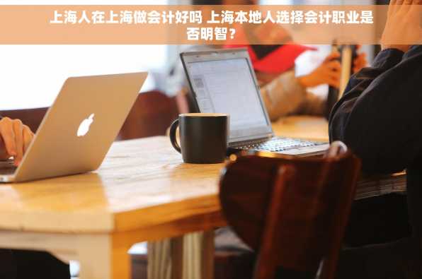 上海人在上海做会计好吗 上海本地人选择会计职业是否明智？