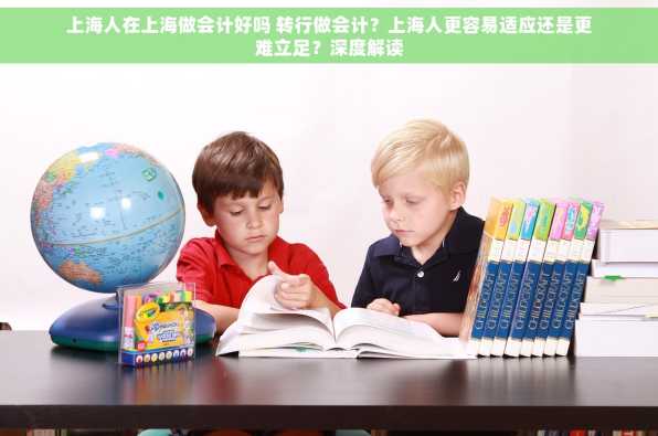 上海人在上海做会计好吗 转行做会计？上海人更容易适应还是更难立足？深度解读