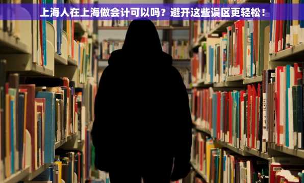 上海人在上海做会计可以吗？避开这些误区更轻松！