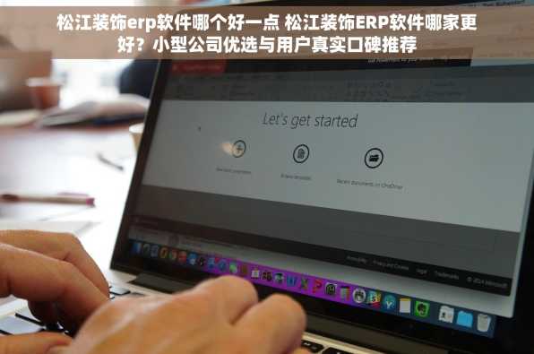 松江装饰erp软件哪个好一点 松江装饰ERP软件哪家更好？小型公司优选与用户真实口碑推荐