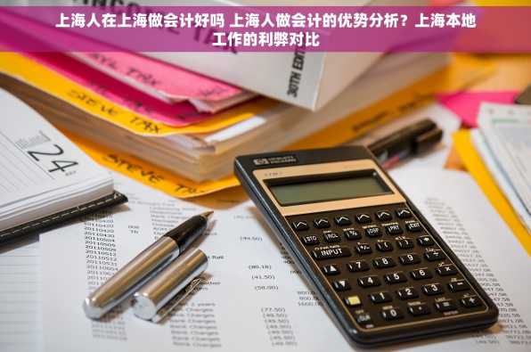 上海人在上海做会计好吗 上海人做会计的优势分析？上海本地工作的利弊对比