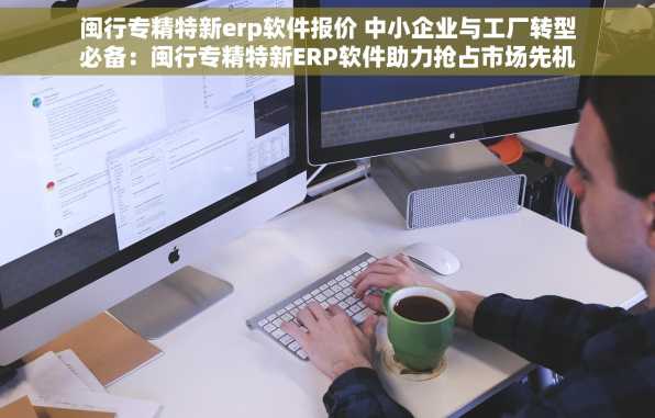 闽行专精特新erp软件报价 中小企业与工厂转型必备：闽行专精特新ERP软件助力抢占市场先机与管理提升