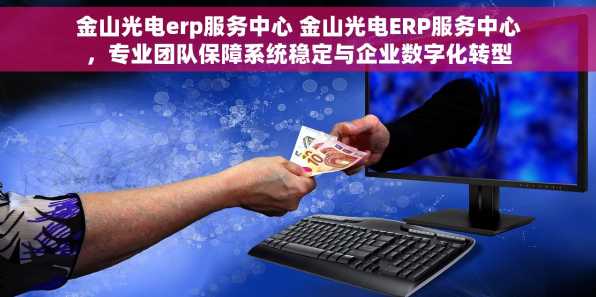 金山光电erp服务中心 金山光电ERP服务中心，专业团队保障系统稳定与企业数字化转型