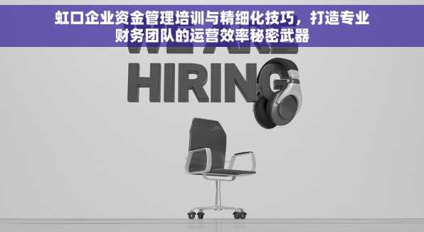 虹口企业资金管理培训与精细化技巧，打造专业财务团队的运营效率秘密武器