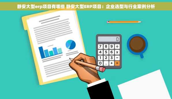 静安大型erp项目有哪些 静安大型ERP项目：企业选型与行业案例分析