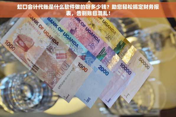 虹口会计代账是什么软件做的呀多少钱？助您轻松搞定财务报表，告别账目混乱！