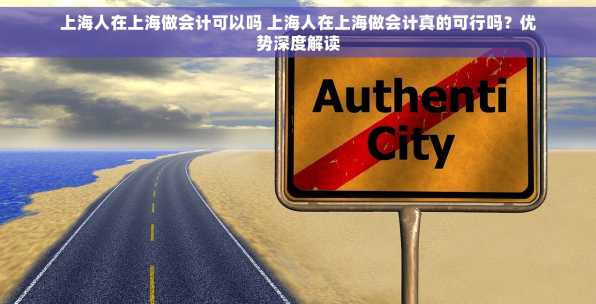 上海人在上海做会计可以吗 上海人在上海做会计真的可行吗？优势深度解读