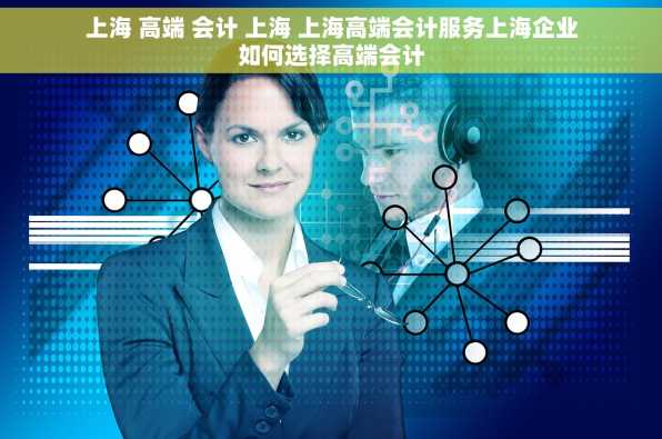 上海 高端 会计 上海 上海高端会计服务上海企业如何选择高端会计
