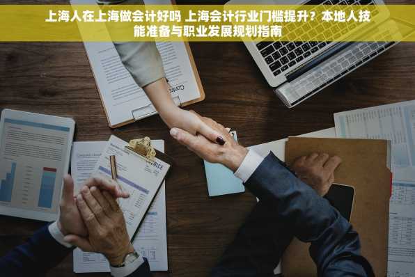 上海人在上海做会计好吗 上海会计行业门槛提升？本地人技能准备与职业发展规划指南