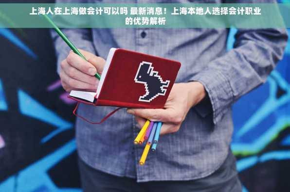 上海人在上海做会计可以吗 最新消息！上海本地人选择会计职业的优势解析
