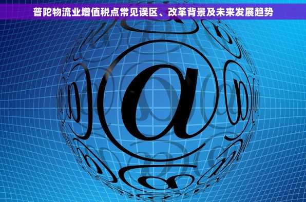 普陀物流业增值税点常见误区、改革背景及未来发展趋势