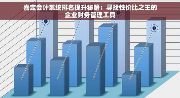 嘉定会计系统排名提升秘籍：寻找性价比之王的企业财务管理工具