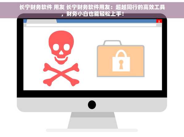 长宁财务软件 用友 长宁财务软件用友：超越同行的高效工具，财务小白也能轻松上手！