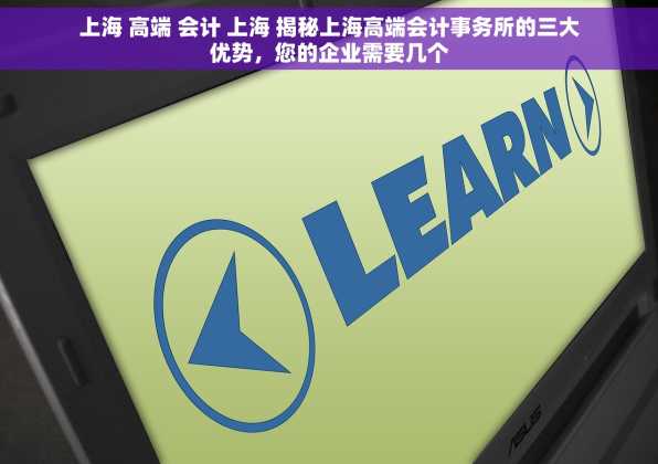 上海 高端 会计 上海 揭秘上海高端会计事务所的三大优势，您的企业需要几个