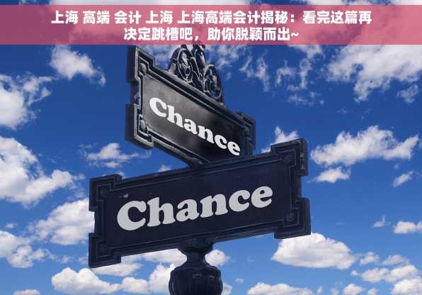 上海 高端 会计 上海 上海高端会计揭秘：看完这篇再决定跳槽吧，助你脱颖而出~