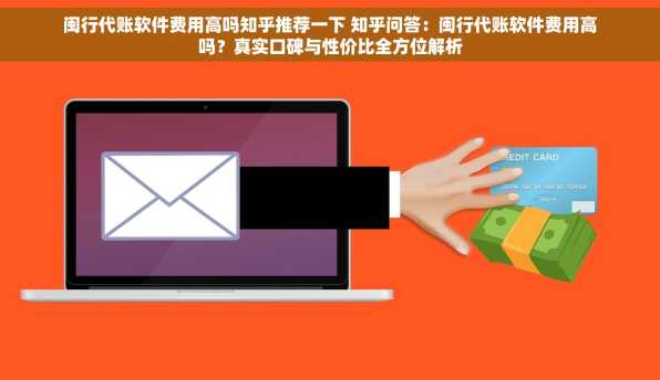 闽行代账软件费用高吗知乎推荐一下 知乎问答：闽行代账软件费用高吗？真实口碑与性价比全方位解析