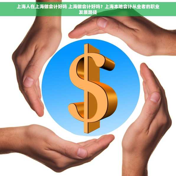 上海人在上海做会计好吗 上海做会计好吗？上海本地会计从业者的职业发展路径