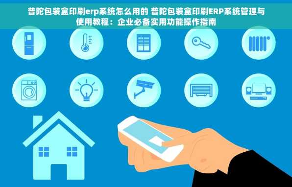 普陀包装盒印刷erp系统怎么用的 普陀包装盒印刷ERP系统管理与使用教程：企业必备实用功能操作指南