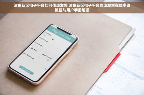 浦东新区电子平台如何作废发票 浦东新区电子平台作废发票在线申请流程与用户手册解读