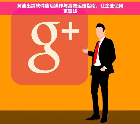 黄浦出纳软件售后操作与高效运维指南，让企业使用更流畅
