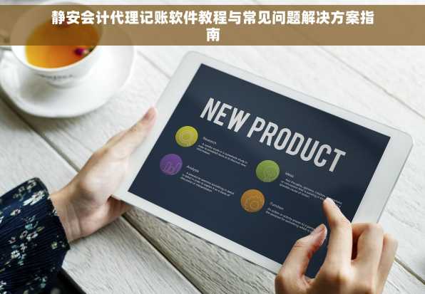 静安会计代理记账软件教程与常见问题解决方案指南