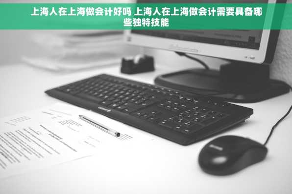 上海人在上海做会计好吗 上海人在上海做会计需要具备哪些独特技能