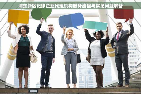 浦东新区记账企业代理机构服务流程与常见问题解答