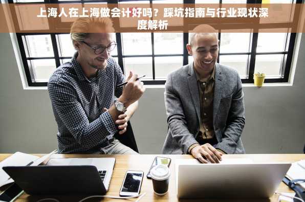 上海人在上海做会计好吗？踩坑指南与行业现状深度解析