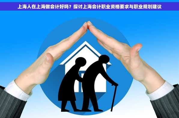 上海人在上海做会计好吗？探讨上海会计职业资格要求与职业规划建议