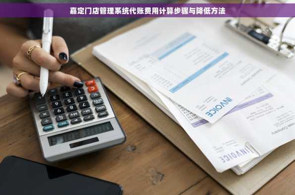嘉定门店管理系统代账费用计算步骤与降低方法