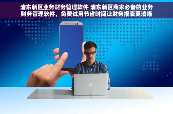 浦东新区业务财务管理软件 浦东新区商家必备的业务财务管理软件，免费试用节省时间让财务报表更清晰