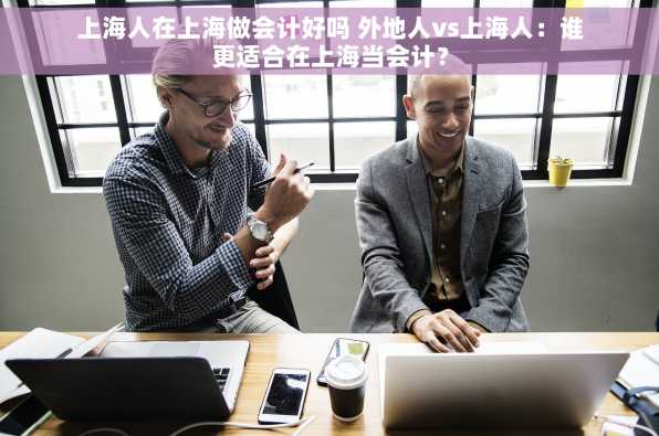 上海人在上海做会计好吗 外地人vs上海人：谁更适合在上海当会计？